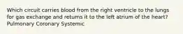 Which circuit carries blood from the right ventricle to the lungs for gas exchange and returns it to the left atrium of the heart? Pulmonary Coronary Systemic