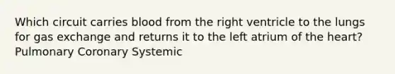 Which circuit carries blood from the right ventricle to the lungs for gas exchange and returns it to the left atrium of the heart? Pulmonary Coronary Systemic