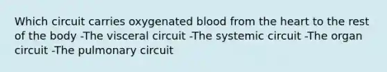 Which circuit carries oxygenated blood from the heart to the rest of the body -The visceral circuit -The systemic circuit -The organ circuit -The pulmonary circuit