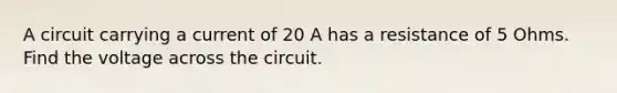 A circuit carrying a current of 20 A has a resistance of 5 Ohms. Find the voltage across the circuit.