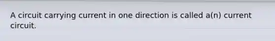 A circuit carrying current in one direction is called a(n) current circuit.