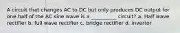 A circuit that changes AC to DC but only produces DC output for one half of the AC sine wave is a __________ circuit? a. Half wave rectifier b. full wave rectifier c. bridge rectifier d. invertor