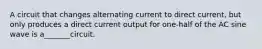 A circuit that changes alternating current to direct current, but only produces a direct current output for one-half of the AC sine wave is a_______circuit.