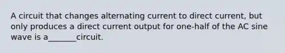 A circuit that changes alternating current to direct current, but only produces a direct current output for one-half of the AC sine wave is a_______circuit.