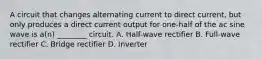 A circuit that changes alternating current to direct current, but only produces a direct current output for one-half of the ac sine wave is a(n) ________ circuit. A. Half-wave rectifier B. Full-wave rectifier C. Bridge rectifier D. Inverter