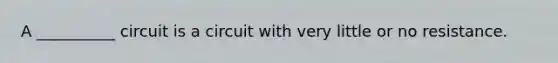 A __________ circuit is a circuit with very little or no resistance.