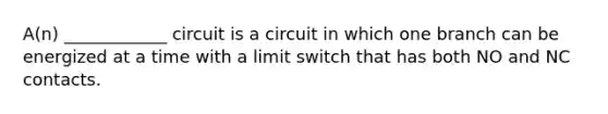 A(n) ____________ circuit is a circuit in which one branch can be energized at a time with a limit switch that has both NO and NC contacts.