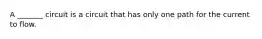 A _______ circuit is a circuit that has only one path for the current to flow.