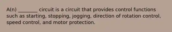 A(n) ________ circuit is a circuit that provides control functions such as starting, stopping, jogging, direction of rotation control, speed control, and motor protection.