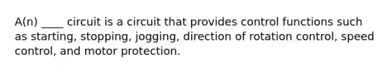 A(n) ____ circuit is a circuit that provides control functions such as starting, stopping, jogging, direction of rotation control, speed control, and motor protection.