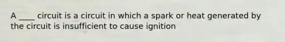 A ____ circuit is a circuit in which a spark or heat generated by the circuit is insufficient to cause ignition