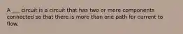 A ___ circuit is a circuit that has two or more components connected so that there is more than one path for current to flow.
