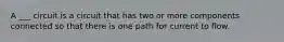 A ___ circuit is a circuit that has two or more components connected so that there is one path for current to flow.