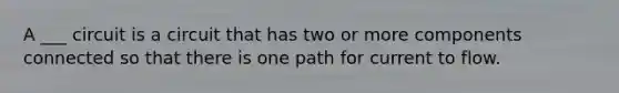 A ___ circuit is a circuit that has two or more components connected so that there is one path for current to flow.