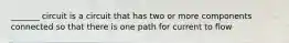 _______ circuit is a circuit that has two or more components connected so that there is one path for current to flow
