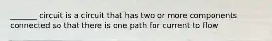 _______ circuit is a circuit that has two or more components connected so that there is one path for current to flow