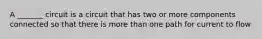 A _______ circuit is a circuit that has two or more components connected so that there is more than one path for current to flow