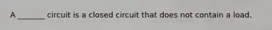 A _______ circuit is a closed circuit that does not contain a load.