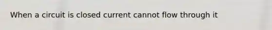 When a circuit is closed current cannot flow through it