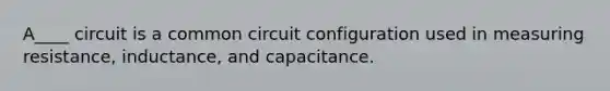 A____ circuit is a common circuit configuration used in measuring resistance, inductance, and capacitance.