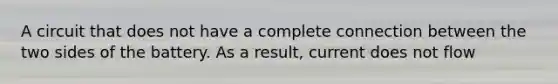 A circuit that does not have a complete connection between the two sides of the battery. As a result, current does not flow