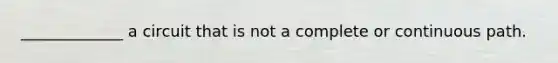 _____________ a circuit that is not a complete or continuous path.