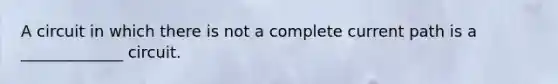 A circuit in which there is not a complete current path is a _____________ circuit.