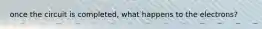 once the circuit is completed, what happens to the electrons?