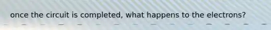 once the circuit is completed, what happens to the electrons?