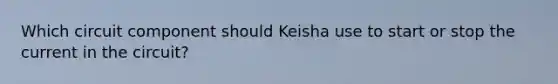 Which circuit component should Keisha use to start or stop the current in the circuit?