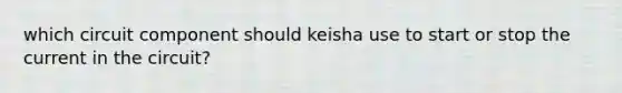 which circuit component should keisha use to start or stop the current in the circuit?