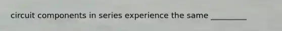 circuit components in series experience the same _________