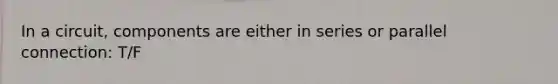 In a circuit, components are either in series or parallel connection: T/F