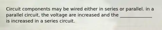 Circuit components may be wired either in series or parallel. in a parallel circuit, the voltage are increased and the ______________ is increased in a series circuit.