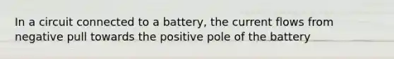 In a circuit connected to a battery, the current flows from negative pull towards the positive pole of the battery