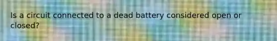 Is a circuit connected to a dead battery considered open or closed?