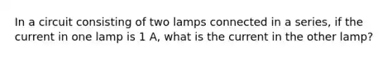 In a circuit consisting of two lamps connected in a series, if the current in one lamp is 1 A, what is the current in the other lamp?