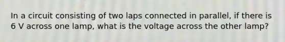 In a circuit consisting of two laps connected in parallel, if there is 6 V across one lamp, what is the voltage across the other lamp?