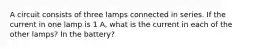 A circuit consists of three lamps connected in series. If the current in one lamp is 1 A, what is the current in each of the other lamps? In the battery?