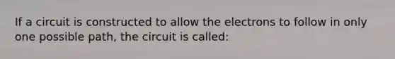 If a circuit is constructed to allow the electrons to follow in only one possible path, the circuit is called: