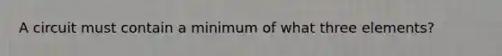 A circuit must contain a minimum of what three elements?