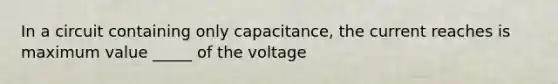 In a circuit containing only capacitance, the current reaches is maximum value _____ of the voltage