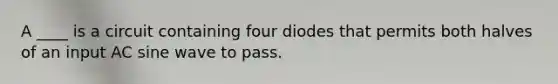 A ____ is a circuit containing four diodes that permits both halves of an input AC sine wave to pass.