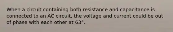 When a circuit containing both resistance and capacitance is connected to an AC circuit, the voltage and current could be out of phase with each other at 63°.