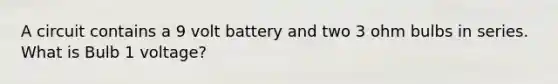 A circuit contains a 9 volt battery and two 3 ohm bulbs in series. What is Bulb 1 voltage?