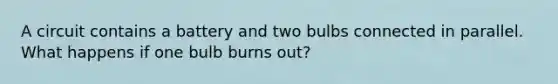 A circuit contains a battery and two bulbs connected in parallel. What happens if one bulb burns out?