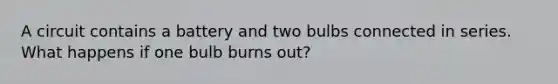 A circuit contains a battery and two bulbs connected in series. What happens if one bulb burns out?