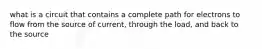 what is a circuit that contains a complete path for electrons to flow from the source of current, through the load, and back to the source