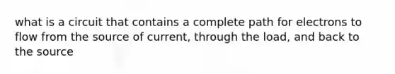 what is a circuit that contains a complete path for electrons to flow from the source of current, through the load, and back to the source