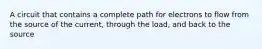 A circuit that contains a complete path for electrons to flow from the source of the current, through the load, and back to the source